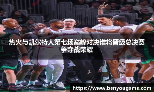 热火与凯尔特人第七场巅峰对决谁将晋级总决赛争夺战荣耀